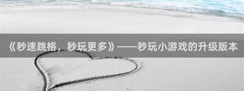 杏宇注册平台登录：《秒速跳格，秒玩更多》——秒玩小游戏的升级