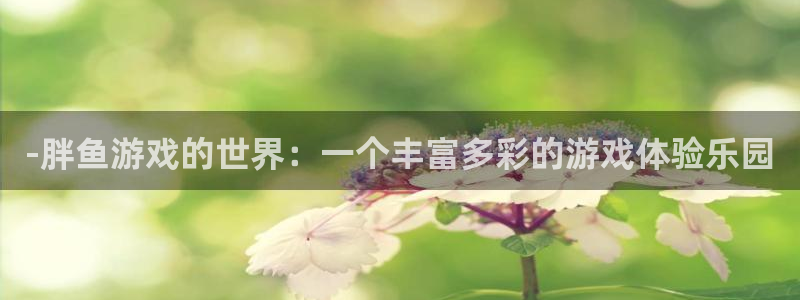 杏宇娱乐平台最新版下载安装手机：-胖鱼游戏的世界：一个丰富多
