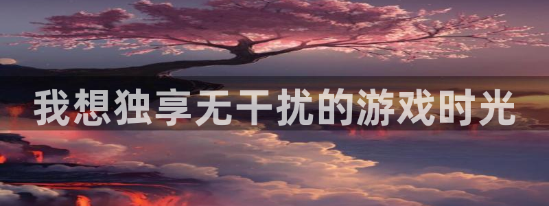 杏宇娱乐登录官网入口下载：我想独享无干扰的游戏时光