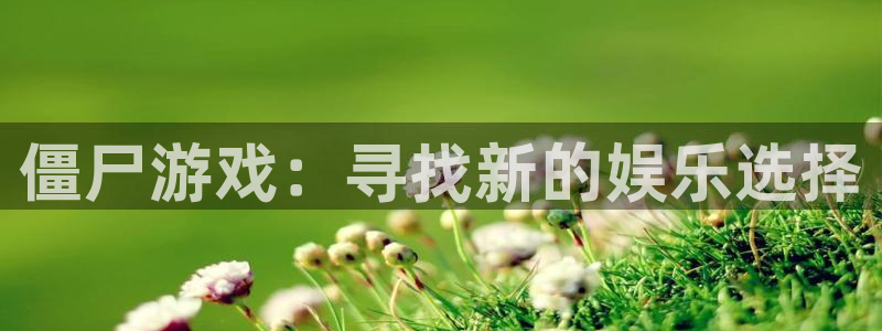 杏宇娱乐总代理：僵尸游戏：寻找新的娱乐选择